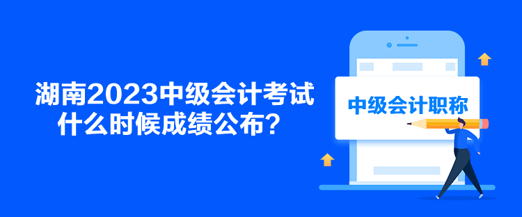 湖南2023中級(jí)會(huì)計(jì)考試什么時(shí)候成績(jī)公布？