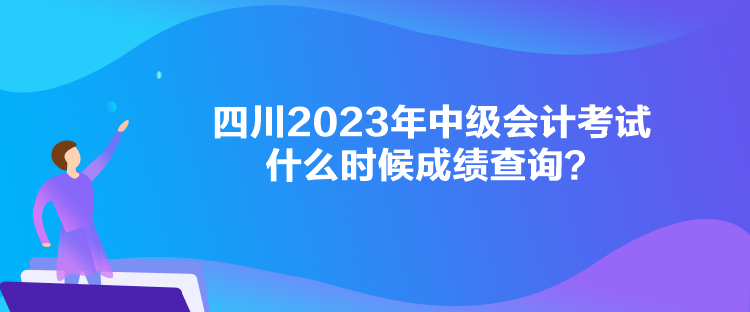 四川2023年中級會計考試什么時候成績查詢？