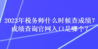 2023年稅務(wù)師什么時候查成績？成績查詢官網(wǎng)入口是哪個？