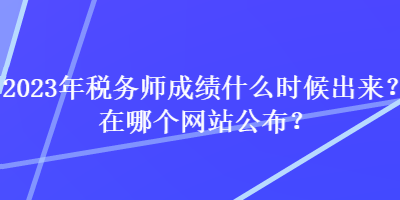 2023年稅務(wù)師成績什么時候出來？在哪個網(wǎng)站公布？