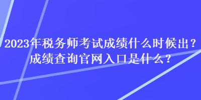 2023年稅務(wù)師考試成績(jī)什么時(shí)候出？成績(jī)查詢(xún)官網(wǎng)入口是什么？