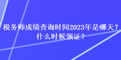 稅務(wù)師成績查詢時間2023年是哪天？什么時候領(lǐng)證？