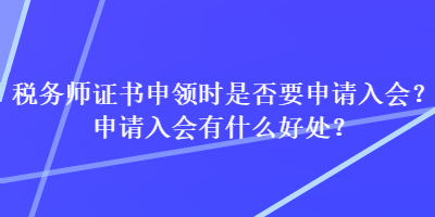 稅務(wù)師證書申領(lǐng)時(shí)是否要申請(qǐng)入會(huì)？申請(qǐng)入會(huì)有什么好處？