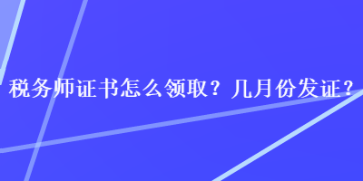 稅務(wù)師證書怎么領(lǐng)??？幾月份發(fā)證？