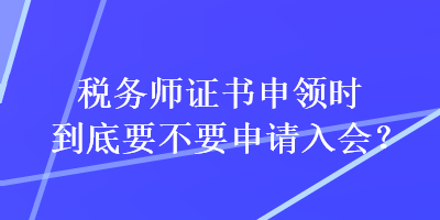 稅務(wù)師證書申領(lǐng)時到底要不要申請入會？