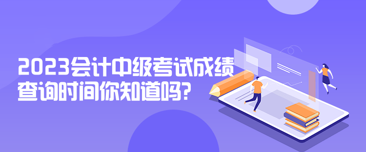 2023會計中級考試成績查詢時間你知道嗎？