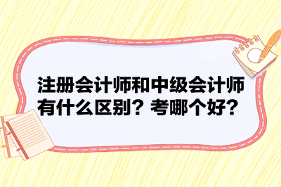 注冊(cè)會(huì)計(jì)師和中級(jí)會(huì)計(jì)師有什么區(qū)別？考哪個(gè)好？