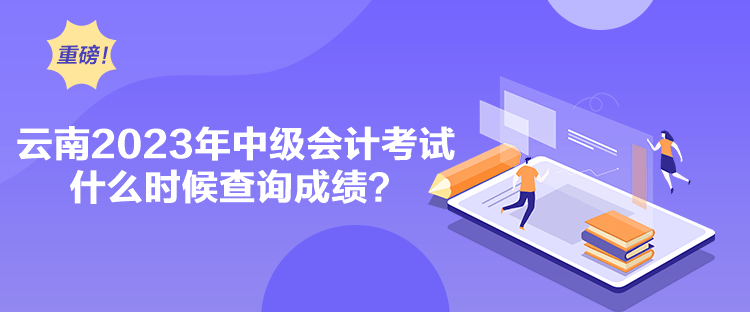 云南2023年中級會計考試什么時候查詢成績？