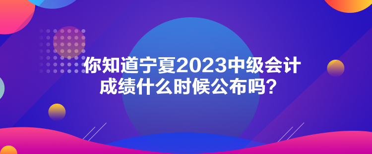 你知道寧夏2023中級會(huì)計(jì)成績什么時(shí)候公布嗎？