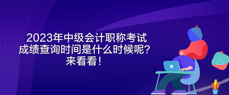 2023年中級會計職稱考試成績查詢時間是什么時候呢？來看看！