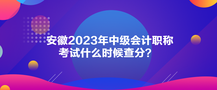安徽2023年中級(jí)會(huì)計(jì)職稱考試什么時(shí)候查分？
