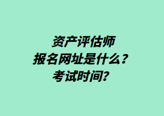 資產(chǎn)評(píng)估師報(bào)名網(wǎng)址是什么？考試時(shí)間？