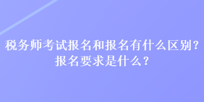稅務(wù)師考試報(bào)名和報(bào)名有什么區(qū)別？報(bào)名要求是什么？