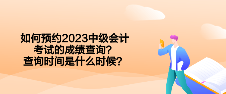 如何預(yù)約2023中級會計考試的成績查詢？查詢時間是什么時候？  