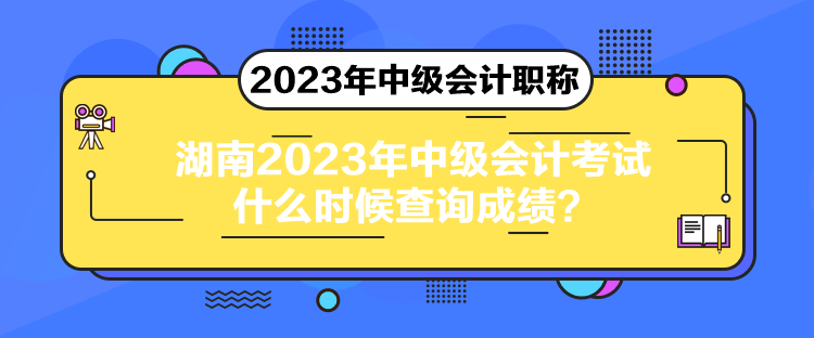 湖南2023年中級(jí)會(huì)計(jì)考試什么時(shí)候查詢成績(jī)？