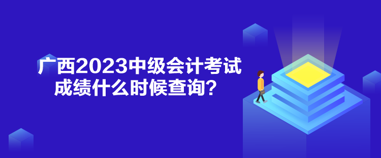 廣西2023中級會計考試成績什么時候查詢？