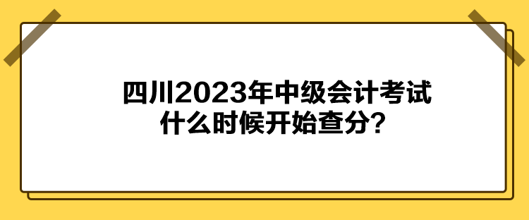 四川2023年中級會計考試什么時候開始查分？