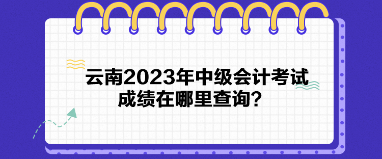 云南2023年中級會計考試成績在哪里查詢？