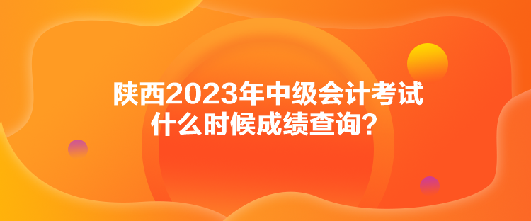 陜西2023年中級會計考試什么時候成績查詢？