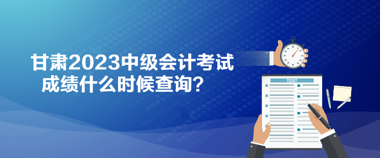 甘肅2023中級會計考試成績什么時候查詢？