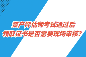 資產(chǎn)評(píng)估師考試通過后領(lǐng)取證書是否需要現(xiàn)場(chǎng)審核？