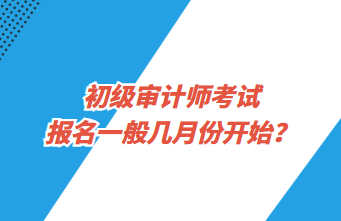 初級審計師考試報名一般幾月份開始？