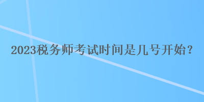 2023稅務(wù)師考試時間是幾號開始？