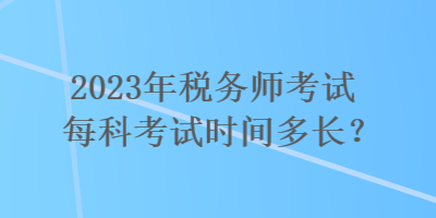 2023年稅務(wù)師考試每科考試時(shí)間多長(zhǎng)？