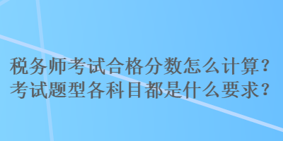 稅務師考試合格分數(shù)怎么計算？考試題型各科目都是什么要求？