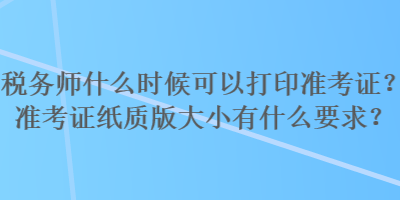 稅務(wù)師什么時(shí)候可以打印準(zhǔn)考證？準(zhǔn)考證紙質(zhì)版大小有什么要求？
