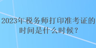 2023年稅務(wù)師打印準(zhǔn)考證的時(shí)間是什么時(shí)候？