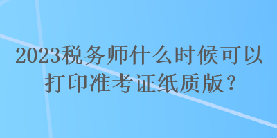 2023稅務師什么時候可以打印準考證紙質(zhì)版？