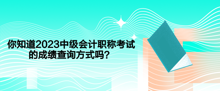 你知道2023中級會計職稱考試的成績查詢方式嗎？