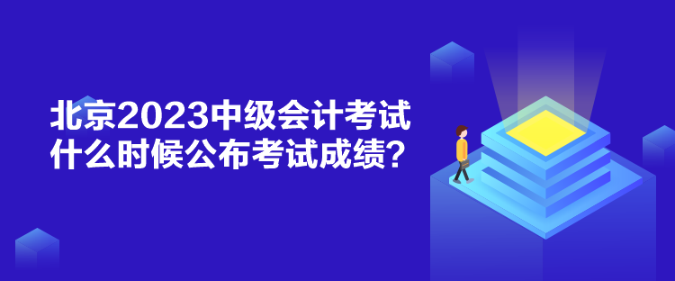 北京2023中級會計考試什么時候公布考試成績？