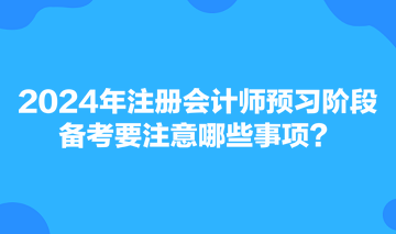 2024年注冊(cè)會(huì)計(jì)師預(yù)習(xí)階段備考要注意哪些事項(xiàng)？