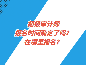 初級審計師報名時間確定了嗎？在哪里報名？