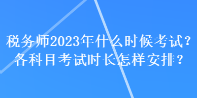 稅務(wù)師2023年什么時(shí)候考試？各科目考試時(shí)長(zhǎng)怎樣安排？