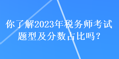 你了解2023年稅務(wù)師考試題型及分?jǐn)?shù)占比嗎？