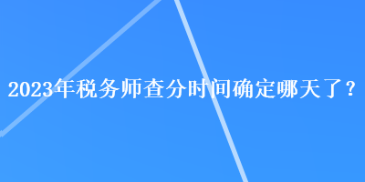 2023年稅務師查分時間確定哪天了？