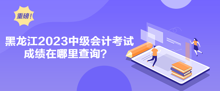 黑龍江2023中級會計考試成績在哪里查詢？