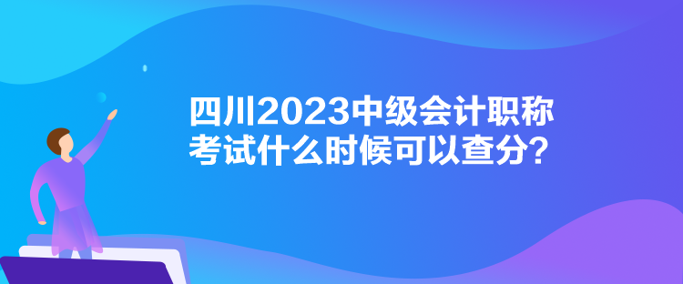 四川2023中級會計職稱考試什么時候可以查分？