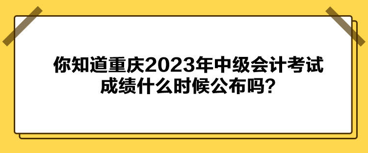 你知道重慶2023年中級會計(jì)考試成績什么時(shí)候公布嗎？
