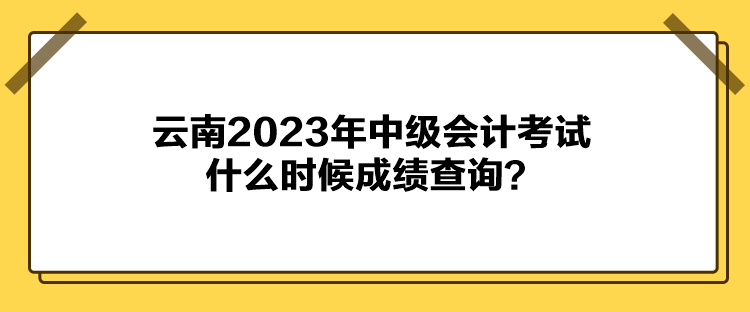 云南2023年中級會(huì)計(jì)考試什么時(shí)候成績查詢？