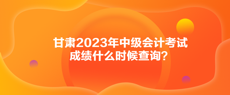 甘肅2023年中級(jí)會(huì)計(jì)考試成績(jī)什么時(shí)候查詢(xún)？