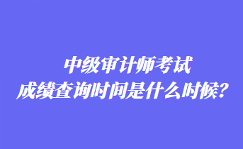 中級審計(jì)師考試成績查詢時(shí)間是什么時(shí)候？
