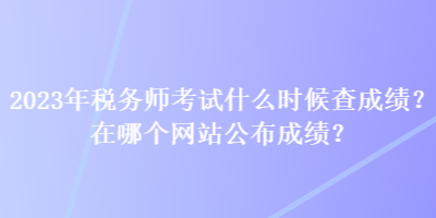 2023年稅務(wù)師考試什么時(shí)候查成績？在哪個(gè)網(wǎng)站公布成績？