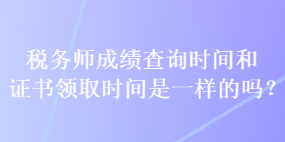 稅務(wù)師成績查詢時間和證書領(lǐng)取時間是一樣的嗎？
