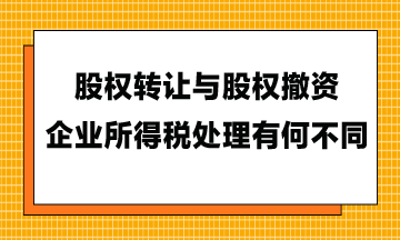 股權轉讓與股權撤資，企業(yè)所得稅處理有何不同