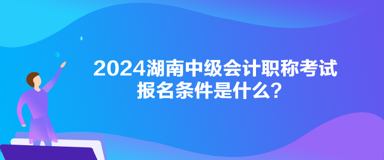 2024湖南中級會計職稱考試報名條件是什么？