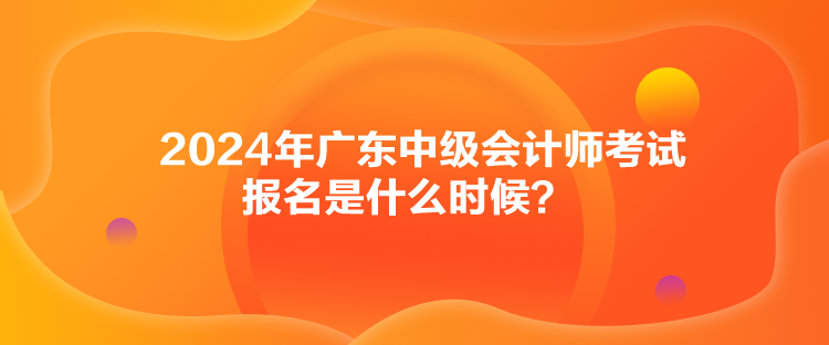 2024年廣東中級(jí)會(huì)計(jì)師考試報(bào)名是什么時(shí)候？